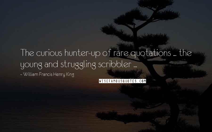 William Francis Henry King Quotes: The curious hunter-up of rare quotations ... the young and struggling scribbler ...
