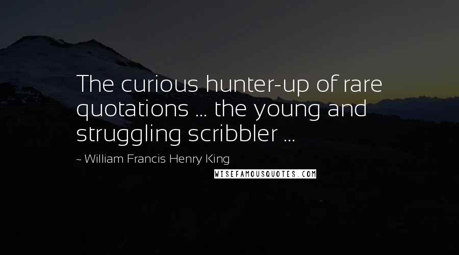 William Francis Henry King Quotes: The curious hunter-up of rare quotations ... the young and struggling scribbler ...