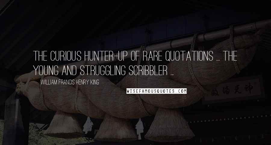 William Francis Henry King Quotes: The curious hunter-up of rare quotations ... the young and struggling scribbler ...
