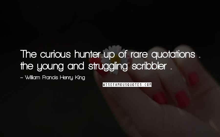 William Francis Henry King Quotes: The curious hunter-up of rare quotations ... the young and struggling scribbler ...