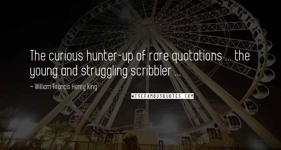 William Francis Henry King Quotes: The curious hunter-up of rare quotations ... the young and struggling scribbler ...