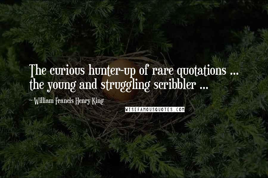 William Francis Henry King Quotes: The curious hunter-up of rare quotations ... the young and struggling scribbler ...