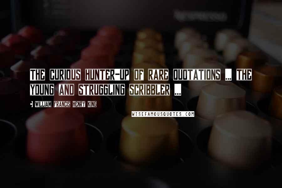 William Francis Henry King Quotes: The curious hunter-up of rare quotations ... the young and struggling scribbler ...