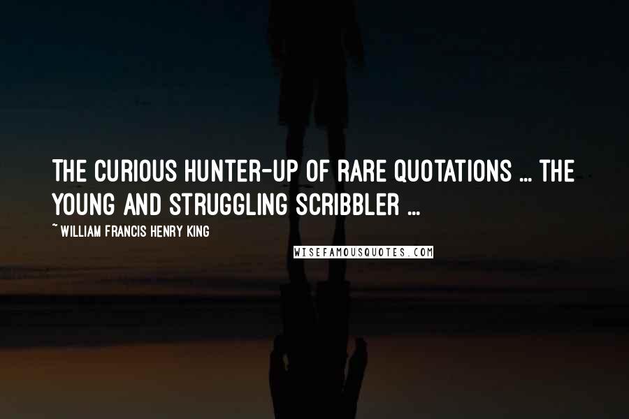 William Francis Henry King Quotes: The curious hunter-up of rare quotations ... the young and struggling scribbler ...