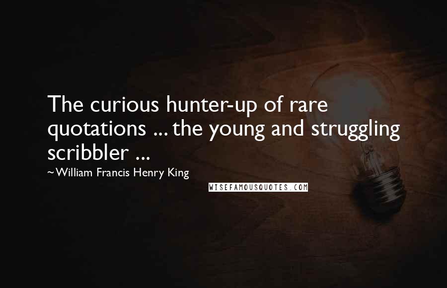 William Francis Henry King Quotes: The curious hunter-up of rare quotations ... the young and struggling scribbler ...