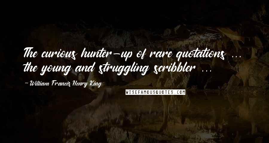 William Francis Henry King Quotes: The curious hunter-up of rare quotations ... the young and struggling scribbler ...