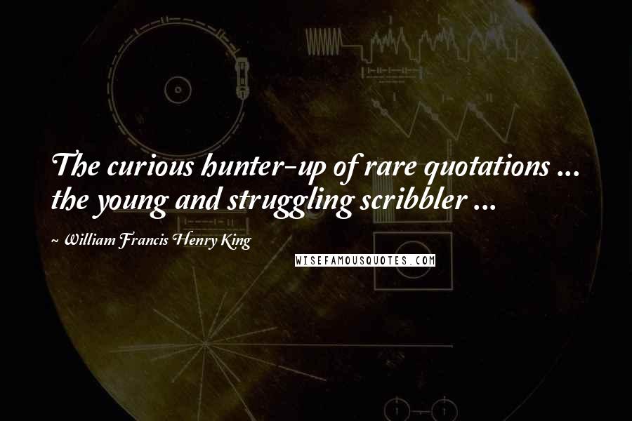 William Francis Henry King Quotes: The curious hunter-up of rare quotations ... the young and struggling scribbler ...