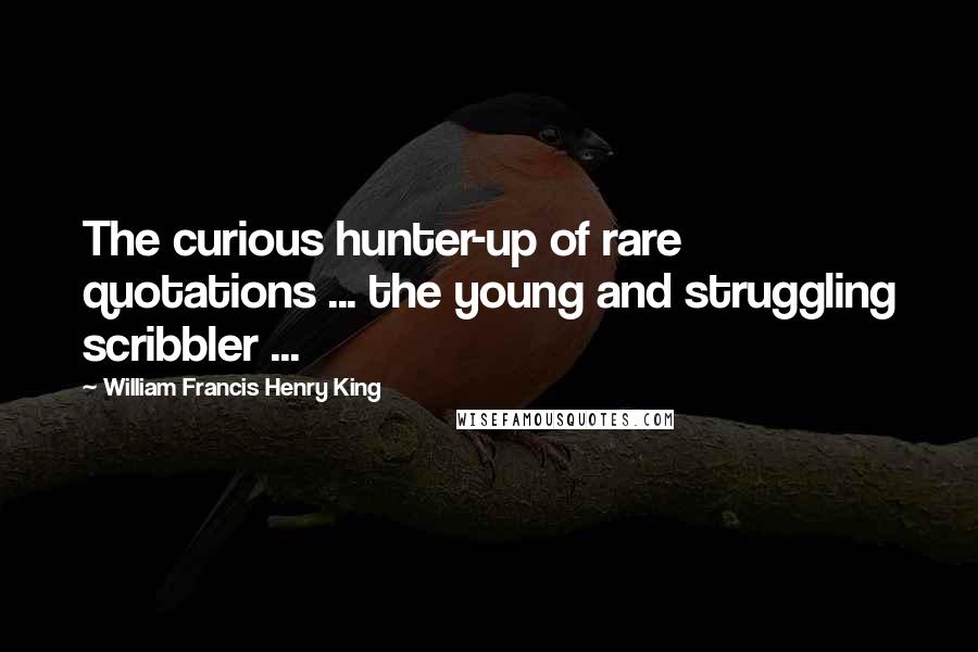 William Francis Henry King Quotes: The curious hunter-up of rare quotations ... the young and struggling scribbler ...