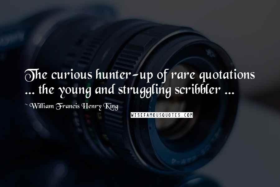 William Francis Henry King Quotes: The curious hunter-up of rare quotations ... the young and struggling scribbler ...