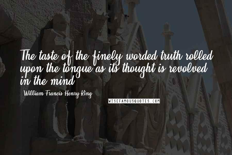 William Francis Henry King Quotes: The taste of the finely-worded truth rolled upon the tongue as its thought is revolved in the mind.