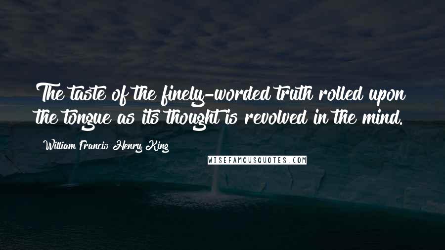 William Francis Henry King Quotes: The taste of the finely-worded truth rolled upon the tongue as its thought is revolved in the mind.