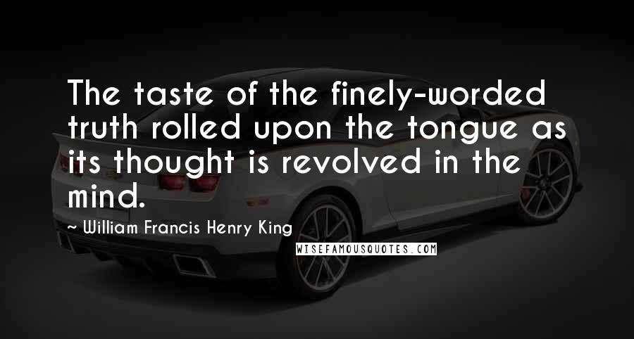 William Francis Henry King Quotes: The taste of the finely-worded truth rolled upon the tongue as its thought is revolved in the mind.