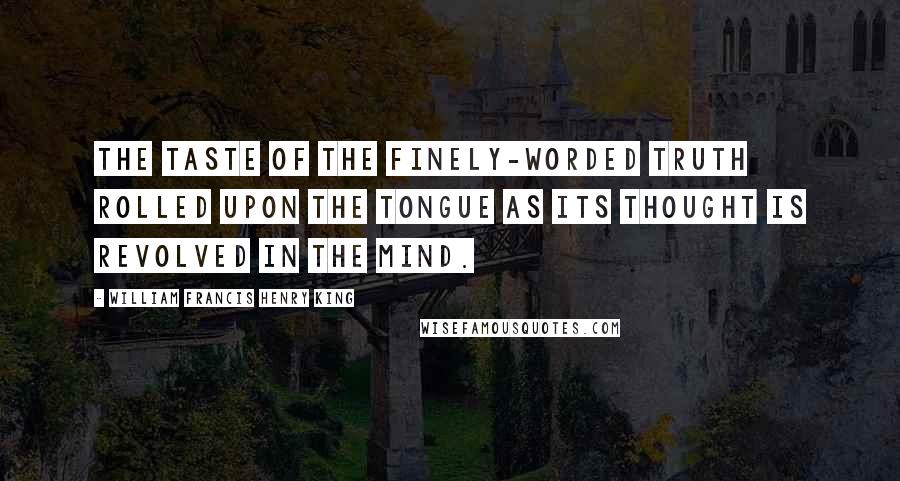 William Francis Henry King Quotes: The taste of the finely-worded truth rolled upon the tongue as its thought is revolved in the mind.