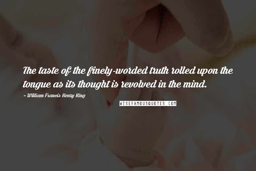 William Francis Henry King Quotes: The taste of the finely-worded truth rolled upon the tongue as its thought is revolved in the mind.