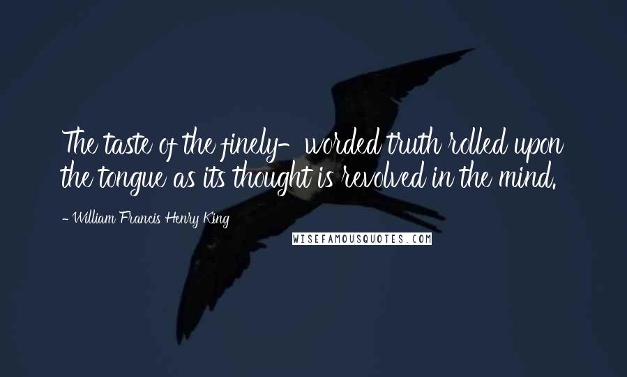 William Francis Henry King Quotes: The taste of the finely-worded truth rolled upon the tongue as its thought is revolved in the mind.