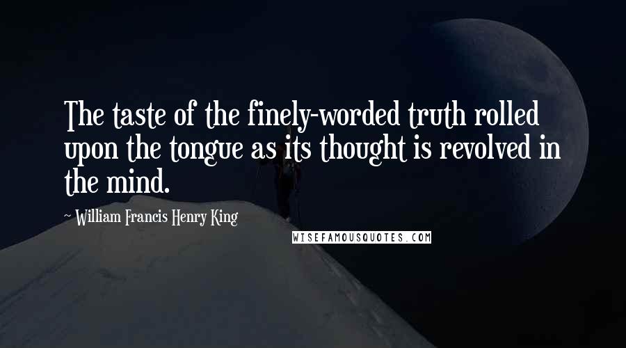 William Francis Henry King Quotes: The taste of the finely-worded truth rolled upon the tongue as its thought is revolved in the mind.