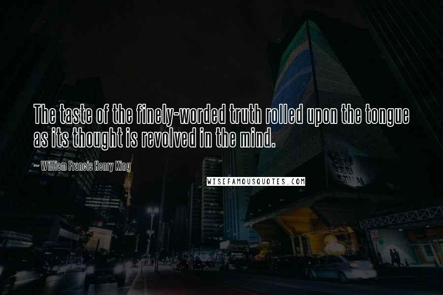 William Francis Henry King Quotes: The taste of the finely-worded truth rolled upon the tongue as its thought is revolved in the mind.