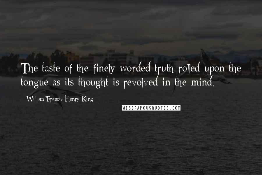 William Francis Henry King Quotes: The taste of the finely-worded truth rolled upon the tongue as its thought is revolved in the mind.