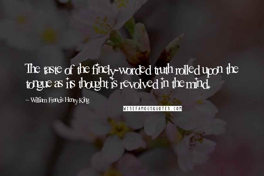 William Francis Henry King Quotes: The taste of the finely-worded truth rolled upon the tongue as its thought is revolved in the mind.