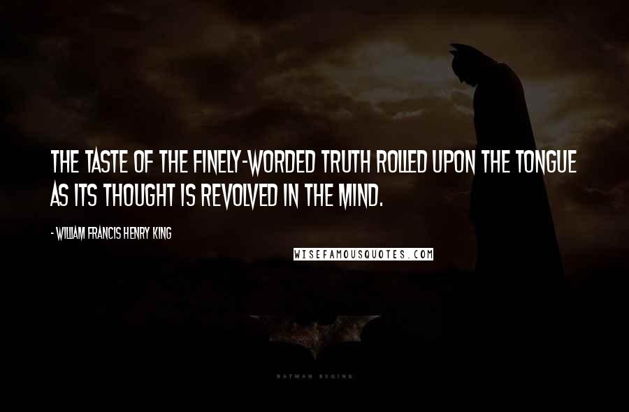 William Francis Henry King Quotes: The taste of the finely-worded truth rolled upon the tongue as its thought is revolved in the mind.