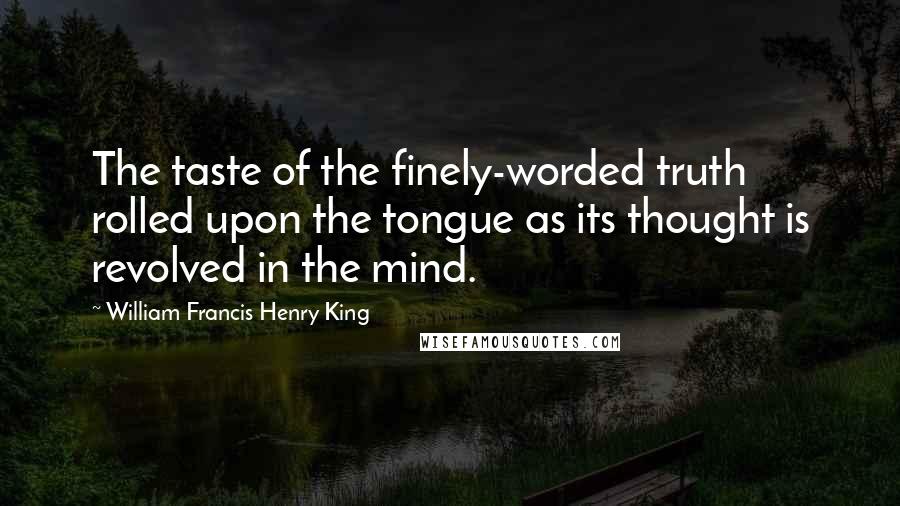 William Francis Henry King Quotes: The taste of the finely-worded truth rolled upon the tongue as its thought is revolved in the mind.