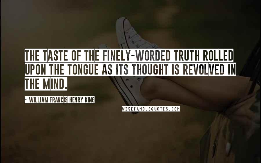 William Francis Henry King Quotes: The taste of the finely-worded truth rolled upon the tongue as its thought is revolved in the mind.