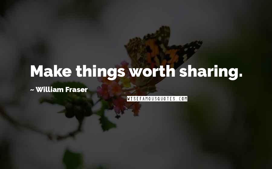 William Fraser Quotes: Make things worth sharing.