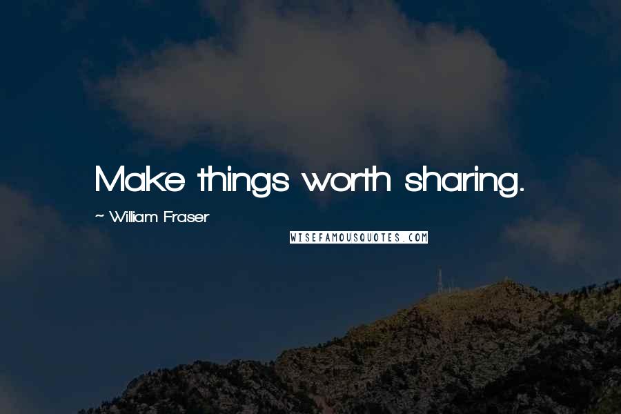 William Fraser Quotes: Make things worth sharing.