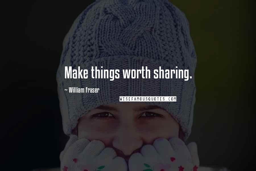 William Fraser Quotes: Make things worth sharing.