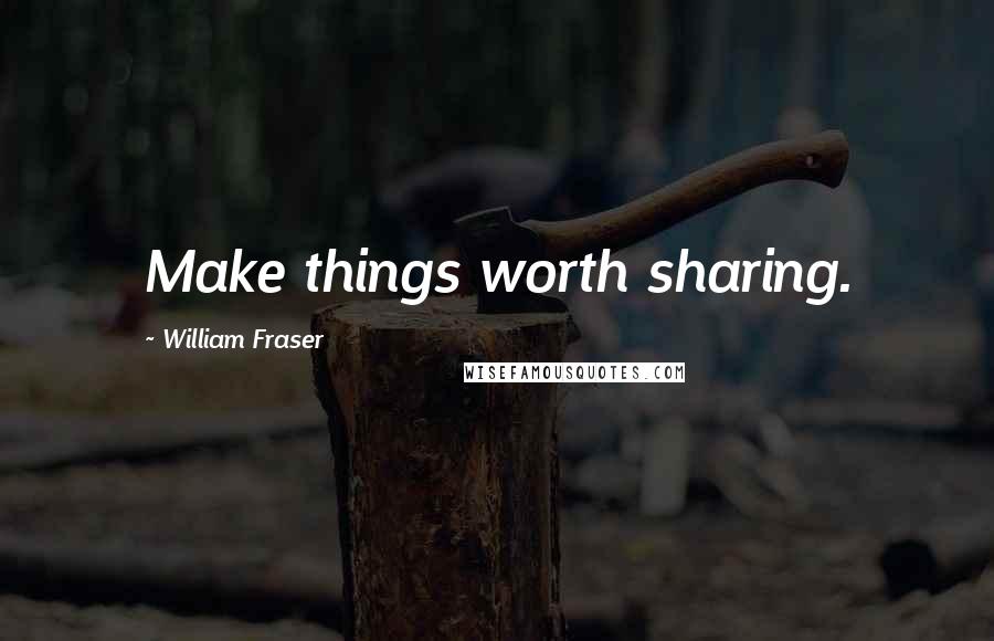 William Fraser Quotes: Make things worth sharing.