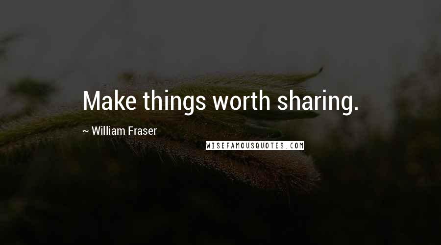 William Fraser Quotes: Make things worth sharing.