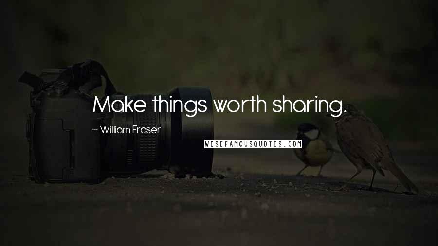 William Fraser Quotes: Make things worth sharing.