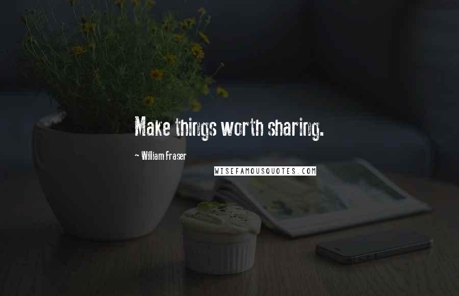 William Fraser Quotes: Make things worth sharing.