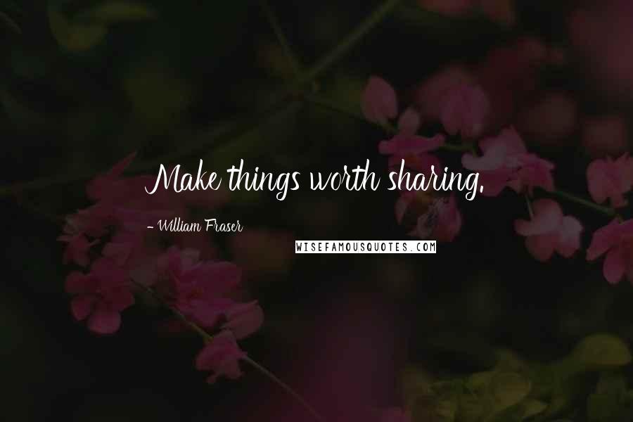 William Fraser Quotes: Make things worth sharing.