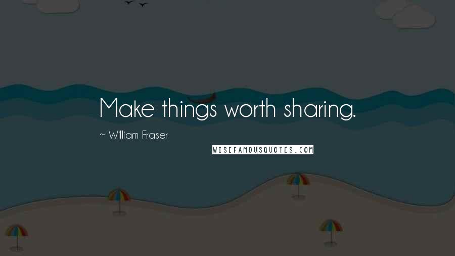 William Fraser Quotes: Make things worth sharing.