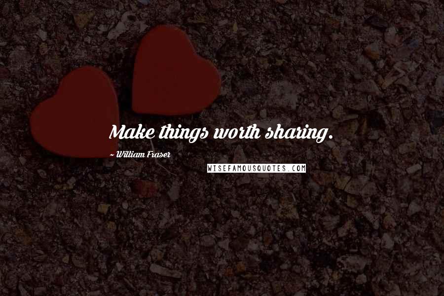 William Fraser Quotes: Make things worth sharing.