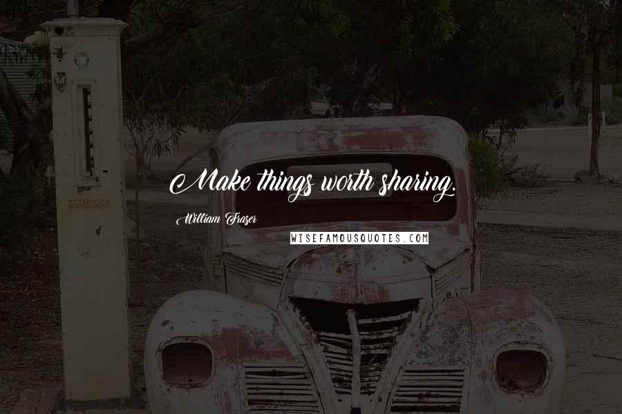 William Fraser Quotes: Make things worth sharing.