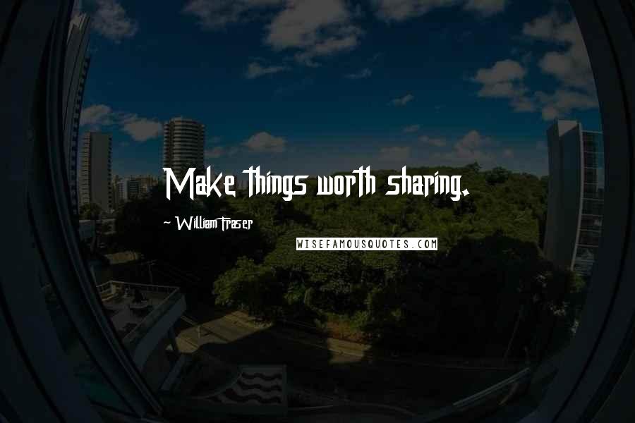 William Fraser Quotes: Make things worth sharing.
