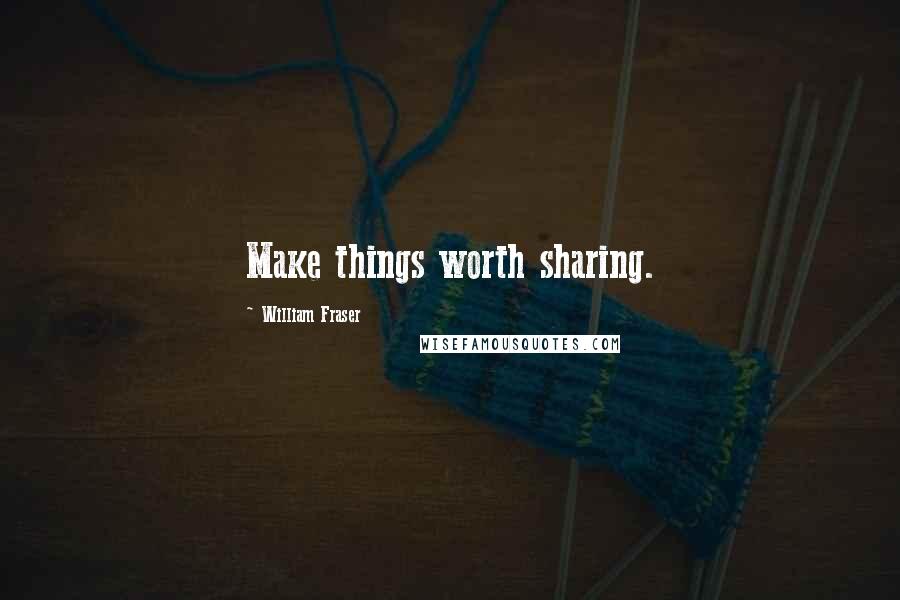 William Fraser Quotes: Make things worth sharing.