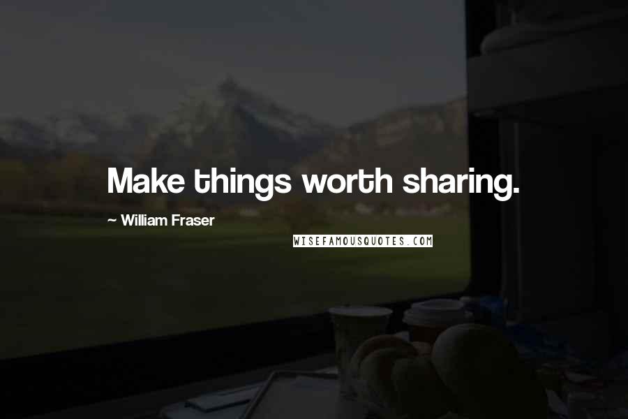 William Fraser Quotes: Make things worth sharing.