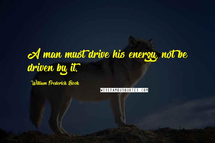 William Frederick Book Quotes: A man must drive his energy, not be driven by it.