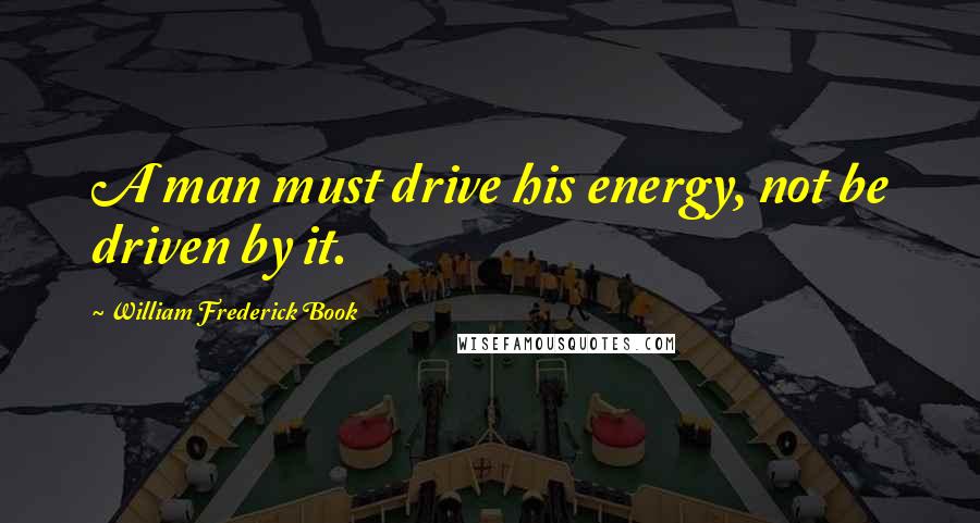 William Frederick Book Quotes: A man must drive his energy, not be driven by it.