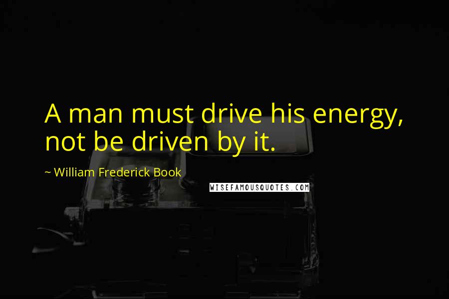 William Frederick Book Quotes: A man must drive his energy, not be driven by it.