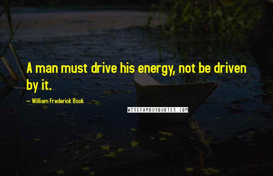 William Frederick Book Quotes: A man must drive his energy, not be driven by it.