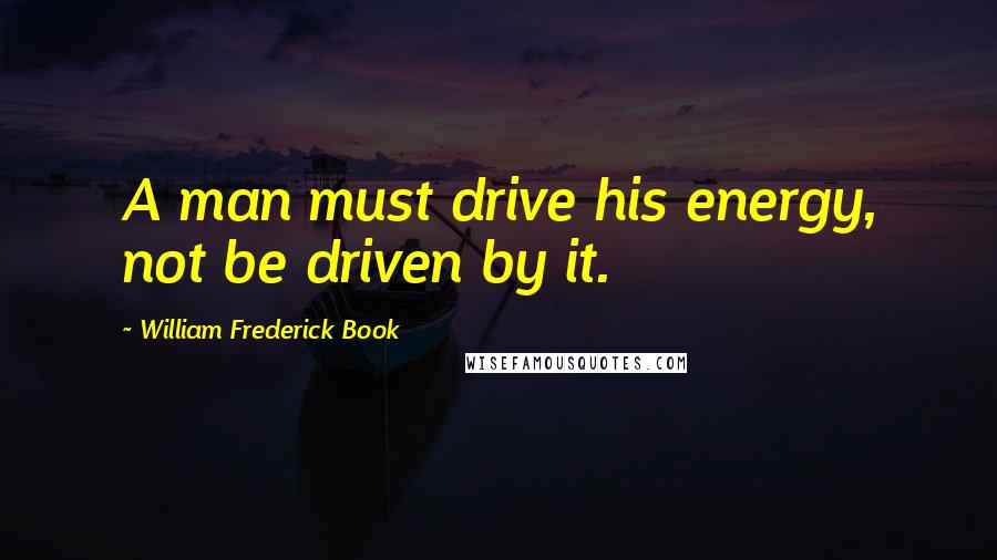 William Frederick Book Quotes: A man must drive his energy, not be driven by it.