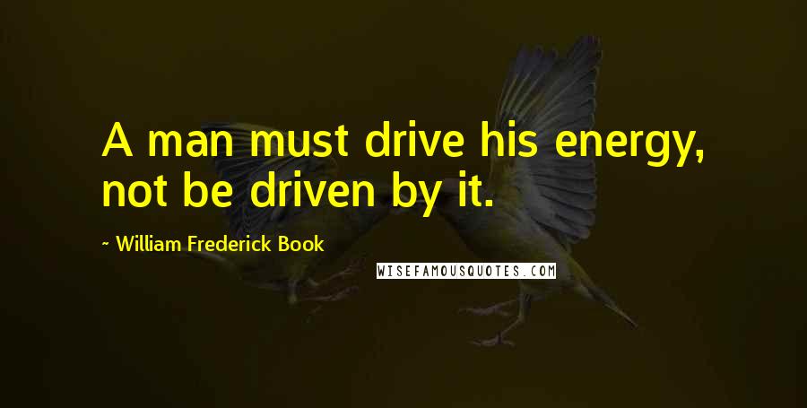 William Frederick Book Quotes: A man must drive his energy, not be driven by it.