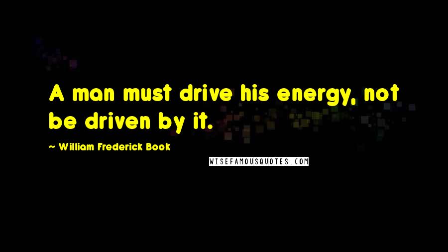 William Frederick Book Quotes: A man must drive his energy, not be driven by it.