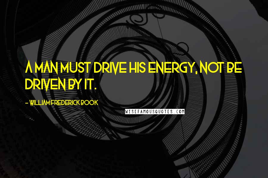 William Frederick Book Quotes: A man must drive his energy, not be driven by it.