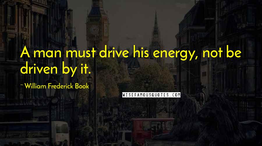 William Frederick Book Quotes: A man must drive his energy, not be driven by it.