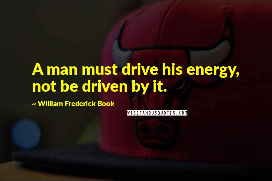 William Frederick Book Quotes: A man must drive his energy, not be driven by it.